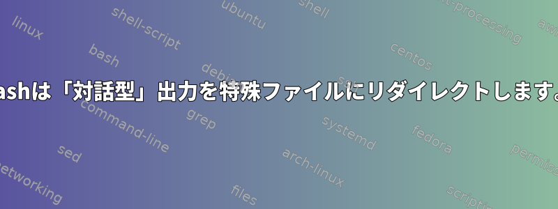 Bashは「対話型」出力を特殊ファイルにリダイレクトします。