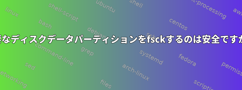 重要なディスクデータパーティションをfsckするのは安全ですか？