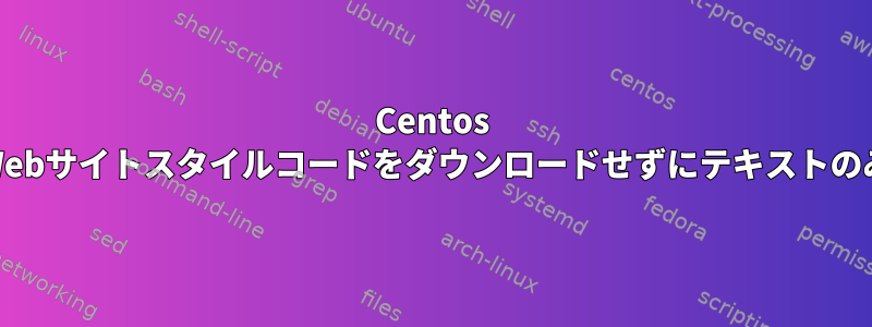 Centos 7端末でwgetを使用してWebサイトスタイルコードをダウンロードせずにテキストのみをダウンロードする方法