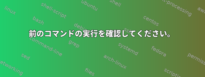 前のコマンドの実行を確認してください。