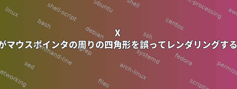 X がマウスポインタの周りの四角形を誤ってレンダリングする