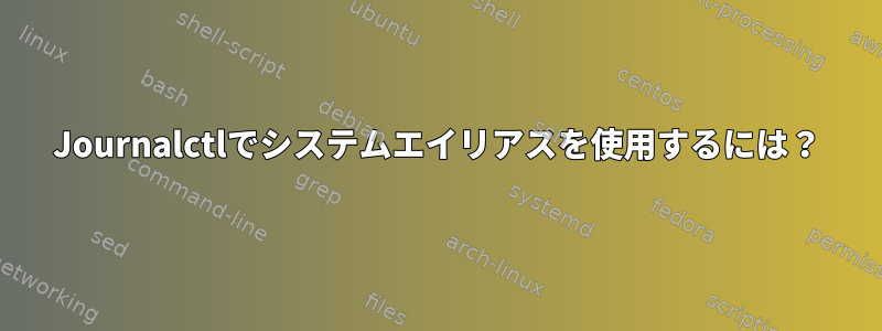 Journalctlでシステムエイリアスを使用するには？