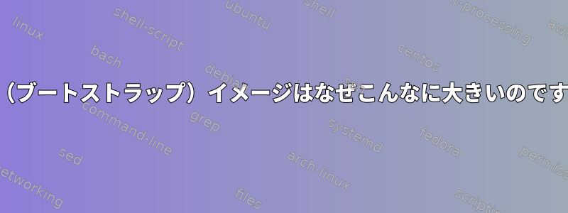 基本（ブートストラップ）イメージはなぜこんなに大きいのですか？