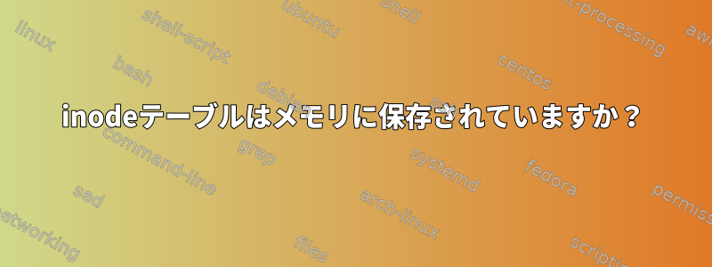 inodeテーブルはメモリに保存されていますか？