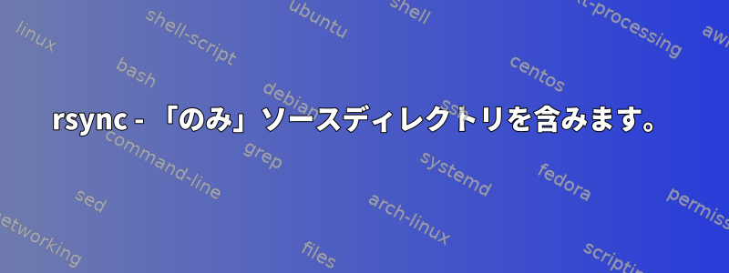 rsync - 「のみ」ソースディレクトリを含みます。