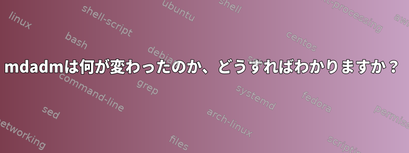 mdadmは何が変わったのか、どうすればわかりますか？