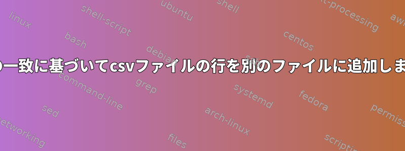 列1の一致に基づいてcsvファイルの行を別のファイルに追加します。