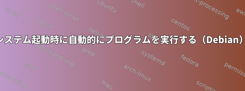 システム起動時に自動的にプログラムを実行する（Debian）