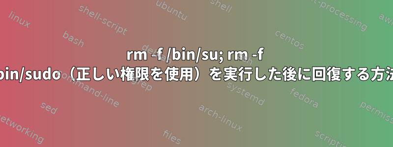 rm -f /bin/su; rm -f /usr/bin/sudo（正しい権限を使用）を実行した後に回復する方法は？