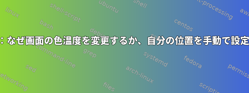 geoclueなしでredshiftを使用する：なぜ画面の色温度を変更するか、自分の位置を手動で設定する方法を指定できないのですか？