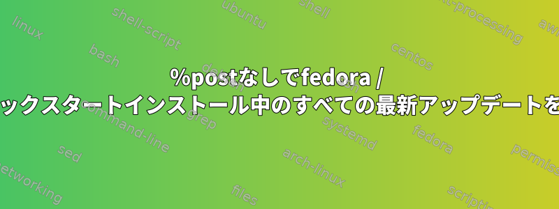 ％postなしでfedora / centosにキックスタートインストール中のすべての最新アップデートを含める方法