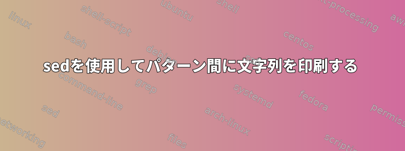 sedを使用してパターン間に文字列を印刷する