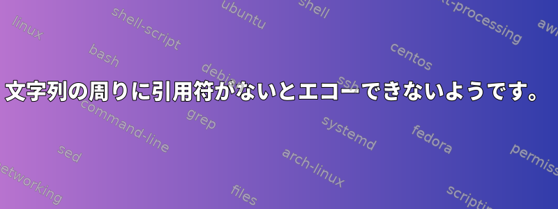 文字列の周りに引用符がないとエコーできないようです。