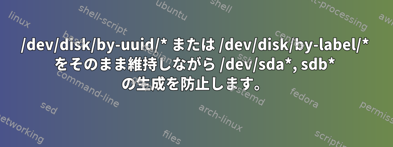 /dev/disk/by-uuid/* または /dev/disk/by-label/* をそのまま維持しながら /dev/sda*, sdb* の生成を防止します。