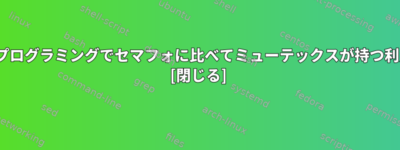 Linuxシステムプログラミングでセマフォに比べてミューテックスが持つ利点は何ですか？ [閉じる]