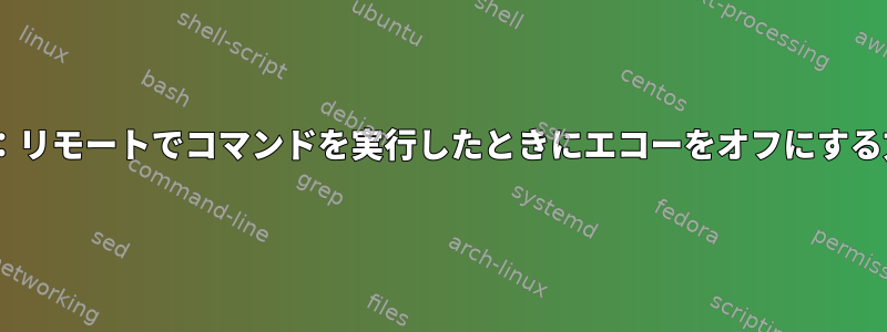 ssh：リモートでコマンドを実行したときにエコーをオフにする方法