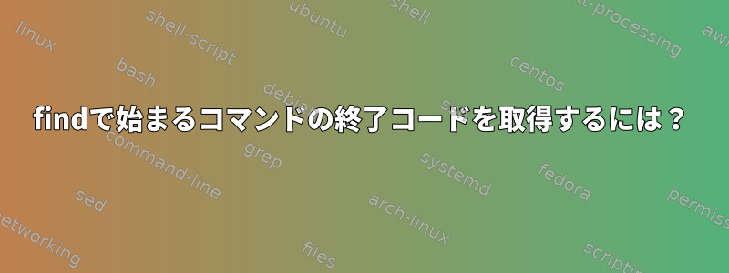 findで始まるコマンドの終了コードを取得するには？