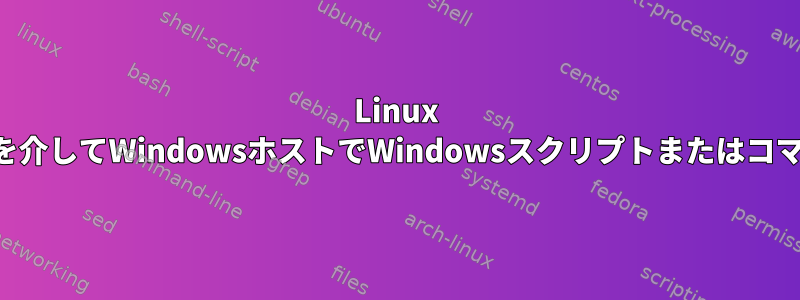 Linux SSHセッションを介してWindowsホストでWindowsスクリプトまたはコマンドを実行する