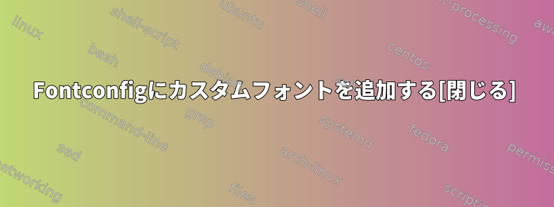 Fontconfigにカスタムフォントを追加する[閉じる]