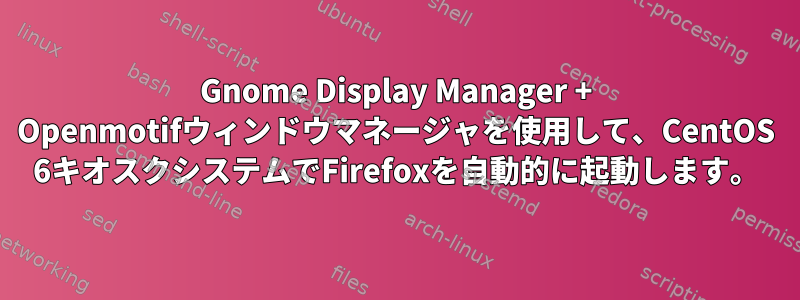 Gnome Display Manager + Openmotifウィンドウマネージャを使用して、CentOS 6キオスクシステムでFirefoxを自動的に起動します。