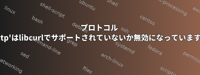 プロトコル 'http'はlibcurlでサポートされていないか無効になっています。