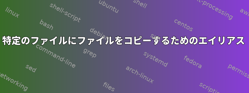 特定のファイルにファイルをコピーするためのエイリアス