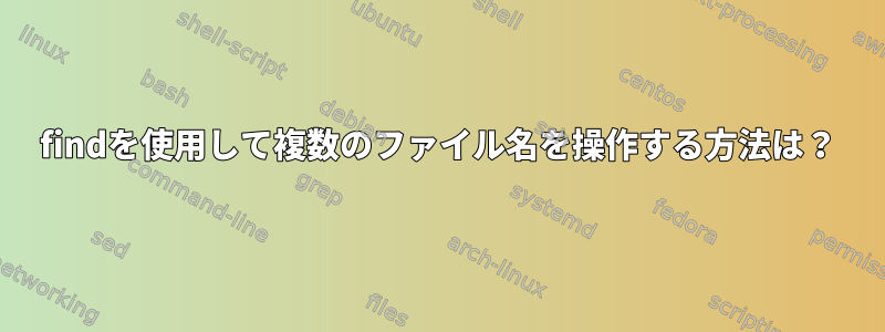 findを使用して複数のファイル名を操作する方法は？