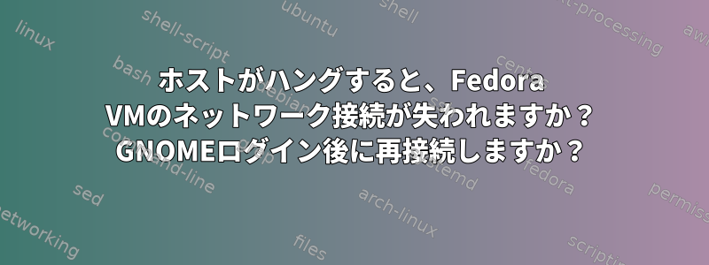 ホストがハングすると、Fedora VMのネットワーク接続が失われますか？ GNOMEログイン後に再接続しますか？