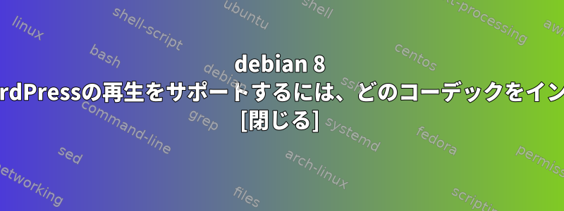 debian 8 vpsのローカルディレクトリでWordPressの再生をサポートするには、どのコーデックをインストールする必要がありますか？ [閉じる]