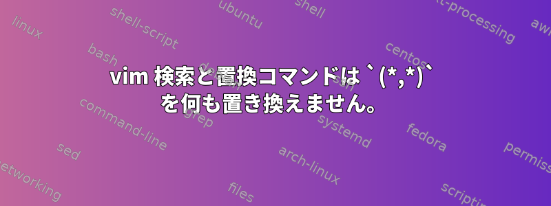 vim 検索と置換コマンドは `(*,*)` を何も置き換えません。