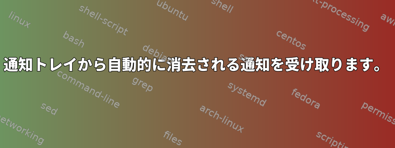 通知トレイから自動的に消去される通知を受け取ります。