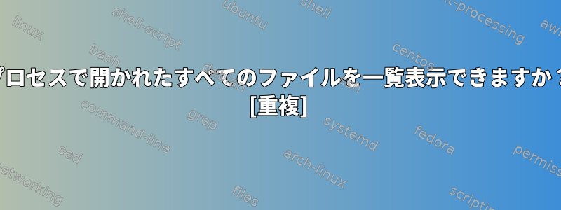 プロセスで開かれたすべてのファイルを一覧表示できますか？ [重複]