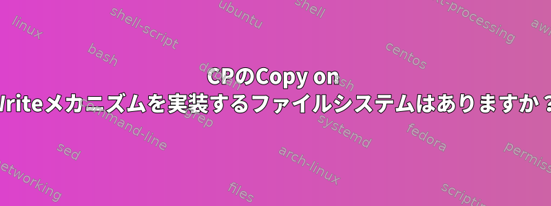 CPのCopy on Writeメカニズムを実装するファイルシステムはありますか？