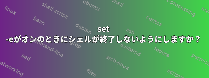 set -eがオンのときにシェルが終了しないようにしますか？