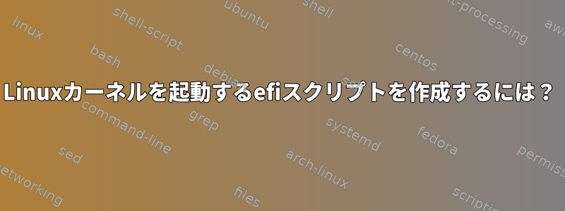 Linuxカーネルを起動するefiスクリプトを作成するには？