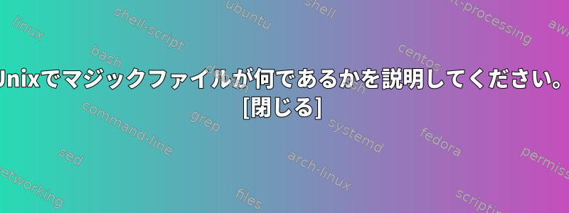 Unixでマジックファイルが何であるかを説明してください。 [閉じる]