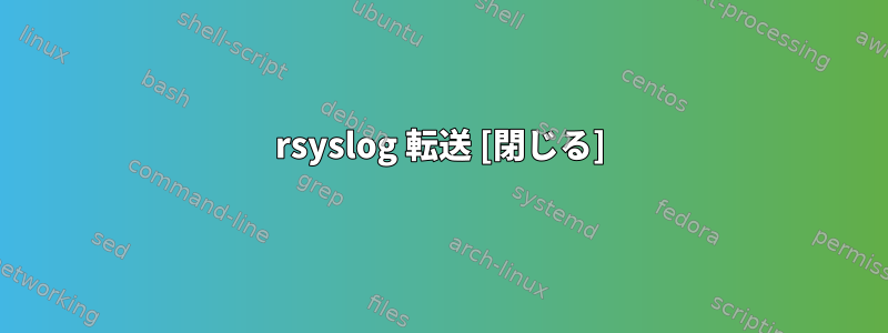 rsyslog 転送 [閉じる]