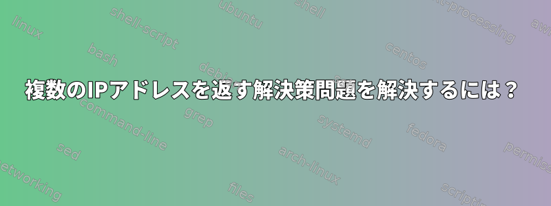 複数のIPアドレスを返す解決策問題を解決するには？