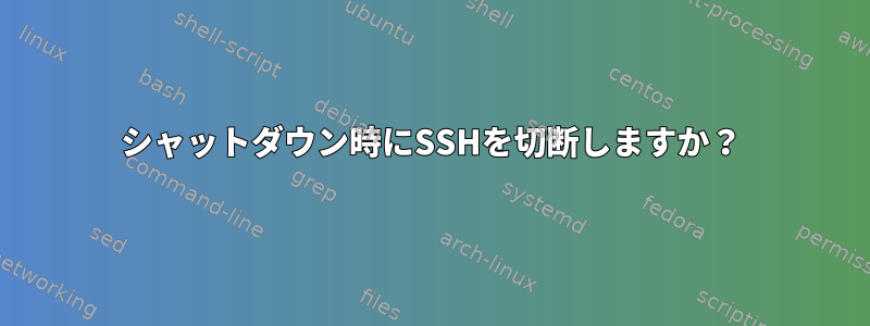 シャットダウン時にSSHを切断しますか？