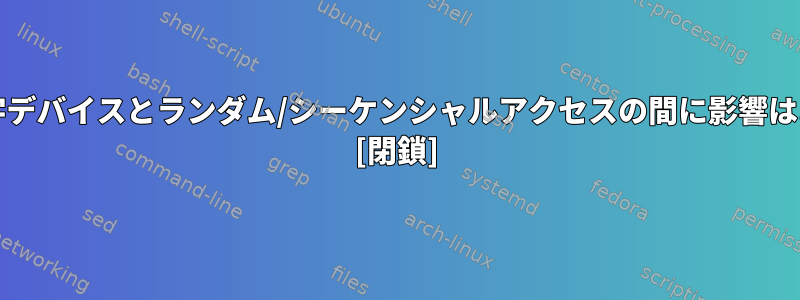 ブロック/文字デバイスとランダム/シーケンシャルアクセスの間に影響はありますか？ [閉鎖]