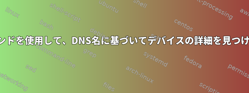 ipコマンドを使用して、DNS名に基づいてデバイスの詳細を見つけます。