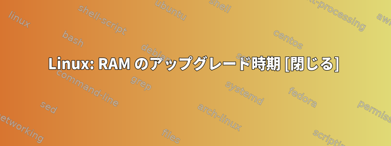 Linux: RAM のアップグレード時期 [閉じる]