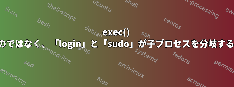 exec() をすぐに実行するのではなく、「login」と「sudo」が子プロセスを分岐するのはなぜですか？