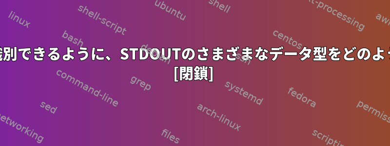 STDINがどのデータ型を識別できるように、STDOUTのさまざまなデータ型をどのようにエンコードしますか？ [閉鎖]