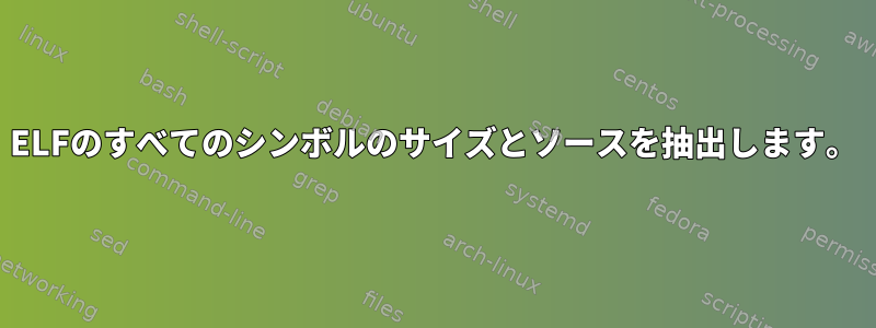 ELFのすべてのシンボルのサイズとソースを抽出します。