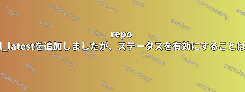 repo ol7_Optional_latestを追加しましたが、ステータスを有効にすることはできません。