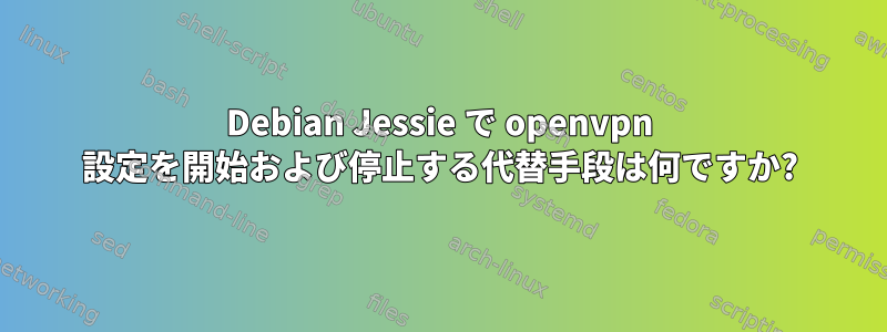 Debian Jessie で openvpn 設定を開始および停止する代替手段は何ですか?