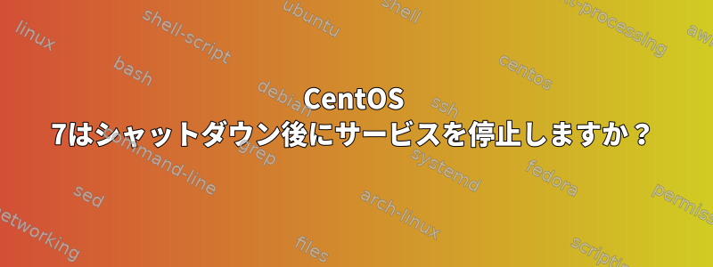 CentOS 7はシャットダウン後にサービスを停止しますか？