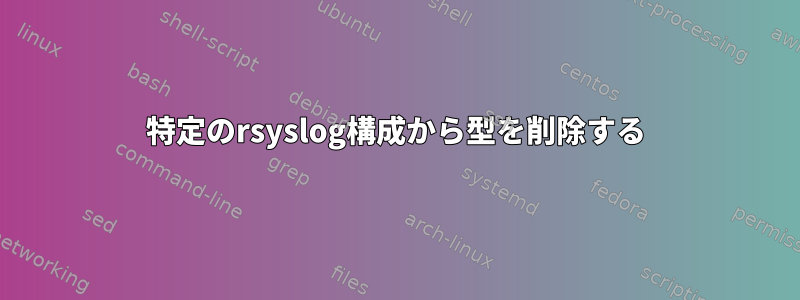 特定のrsyslog構成から型を削除する