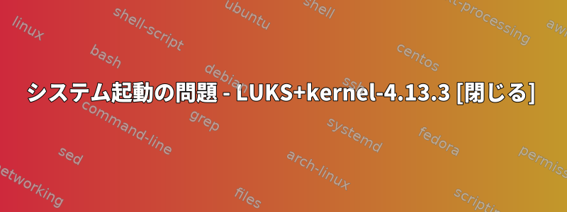 システム起動の問題 - LUKS+kernel-4.13.3 [閉じる]